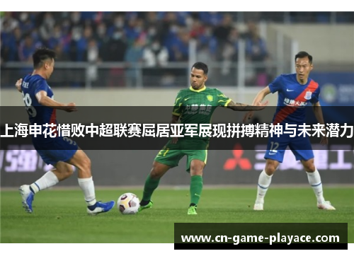 上海申花惜败中超联赛屈居亚军展现拼搏精神与未来潜力