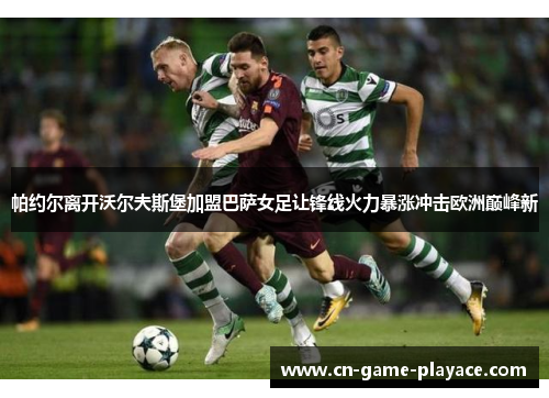 帕约尔离开沃尔夫斯堡加盟巴萨女足让锋线火力暴涨冲击欧洲巅峰新