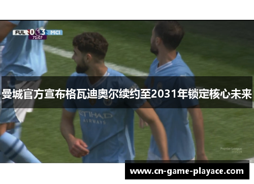 曼城官方宣布格瓦迪奥尔续约至2031年锁定核心未来