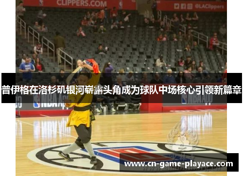 普伊格在洛杉矶银河崭露头角成为球队中场核心引领新篇章