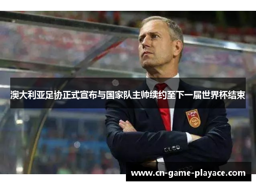澳大利亚足协正式宣布与国家队主帅续约至下一届世界杯结束 澳大利亚足协正式宣布与国家队主帅续约至下一届世界杯结束