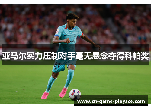 亚马尔实力压制对手毫无悬念夺得科帕奖 亚马尔实力压制对手毫无悬念夺得科帕奖