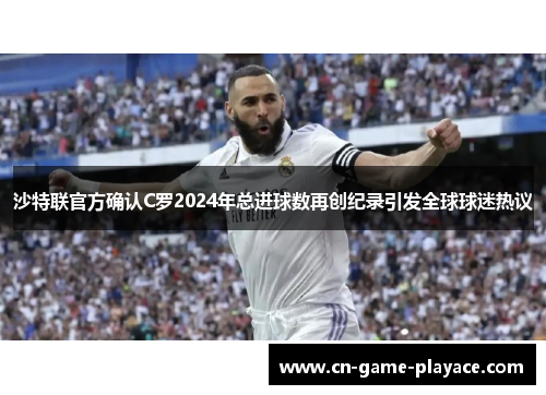 沙特联官方确认C罗2024年总进球数再创纪录引发全球球迷热议 沙特联官方确认C罗2024年总进球数再创纪录引发全球球迷热议